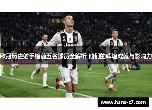 欧冠历史射手榜前五名球员全解析 他们的辉煌成就与影响力 欧冠历史射手榜前五名球员全解析 他们的辉煌成就与影响力