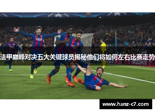 法甲巅峰对决五大关键球员揭秘他们将如何左右比赛走势