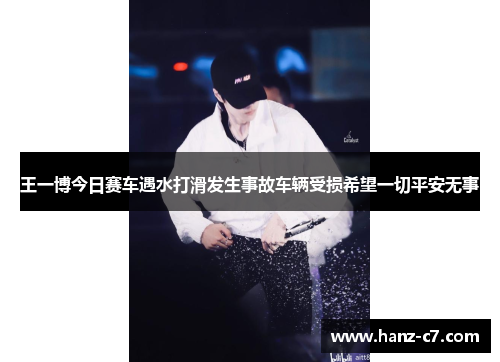 王一博今日赛车遇水打滑发生事故车辆受损希望一切平安无事 王一博今日赛车遇水打滑发生事故车辆受损希望一切平安无事