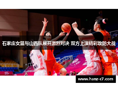 石家庄女篮与山西队展开激烈对决 双方上演精彩攻防大战
