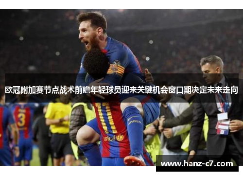 欧冠附加赛节点战术前瞻年轻球员迎来关键机会窗口期决定未来走向