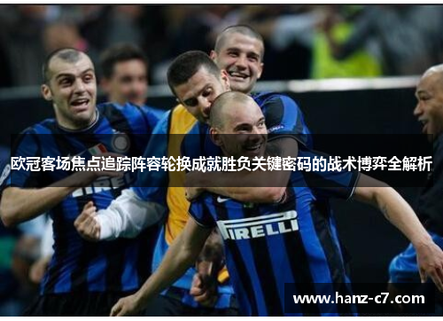 欧冠客场焦点追踪阵容轮换成就胜负关键密码的战术博弈全解析