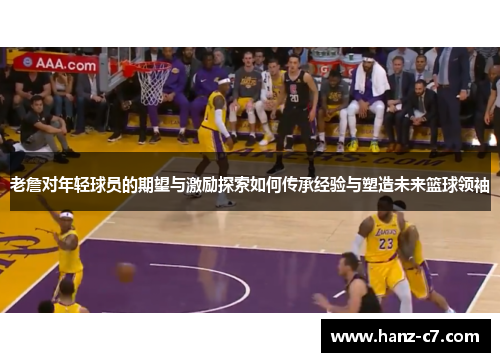 老詹对年轻球员的期望与激励探索如何传承经验与塑造未来篮球领袖