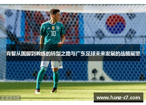 肖智从国脚到教练的转型之路与广东足球未来发展的战略展望