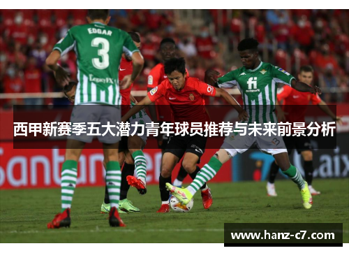 西甲新赛季五大潜力青年球员推荐与未来前景分析 西甲新赛季五大潜力青年球员推荐与未来前景分析