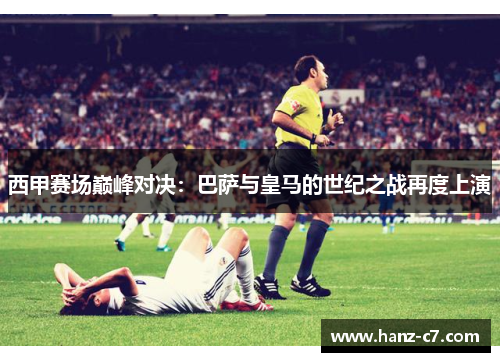 西甲赛场巅峰对决：巴萨与皇马的世纪之战再度上演