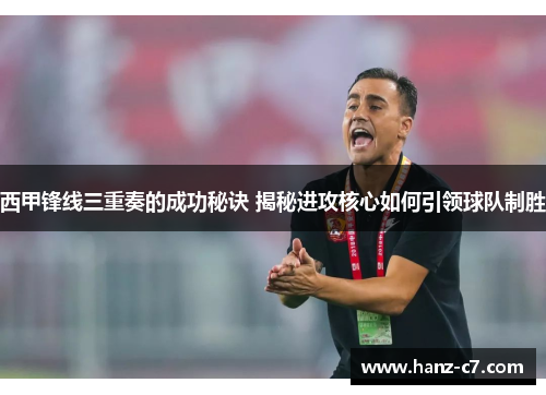 西甲锋线三重奏的成功秘诀 揭秘进攻核心如何引领球队制胜