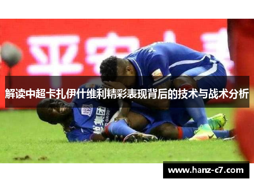 解读中超卡扎伊什维利精彩表现背后的技术与战术分析 解读中超卡扎伊什维利精彩表现背后的技术与战术分析