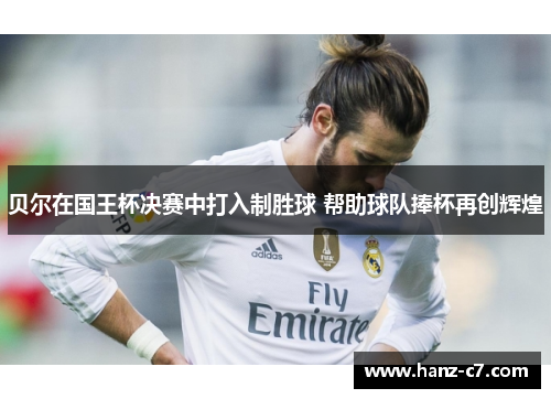 贝尔在国王杯决赛中打入制胜球 帮助球队捧杯再创辉煌 贝尔在国王杯决赛中打入制胜球 帮助球队捧杯再创辉煌