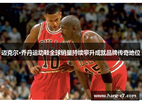 迈克尔·乔丹运动鞋全球销量持续攀升成就品牌传奇地位 迈克尔·乔丹运动鞋全球销量持续攀升成就品牌传奇地位