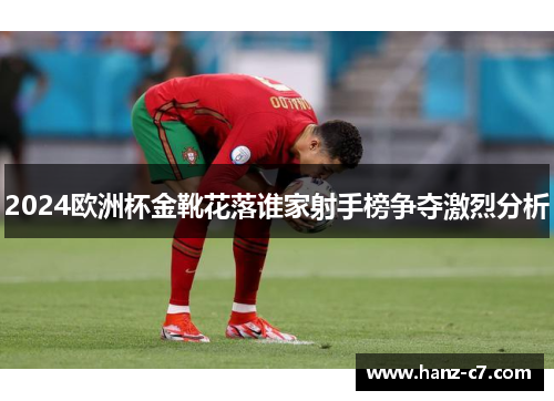 2024欧洲杯金靴花落谁家射手榜争夺激烈分析 2024欧洲杯金靴花落谁家射手榜争夺激烈分析