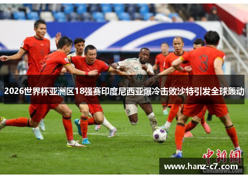 2026世界杯亚洲区18强赛印度尼西亚爆冷击败沙特引发全球轰动