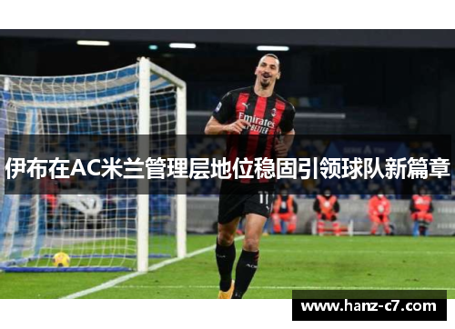 伊布在AC米兰管理层地位稳固引领球队新篇章 伊布在AC米兰管理层地位稳固引领球队新篇章