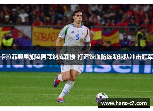 卡拉菲奥里加盟阿森纳成新援 打造铁血防线助球队冲击冠军 卡拉菲奥里加盟阿森纳成新援 打造铁血防线助球队冲击冠军