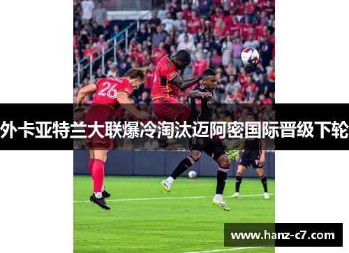 外卡亚特兰大联爆冷淘汰迈阿密国际晋级下轮