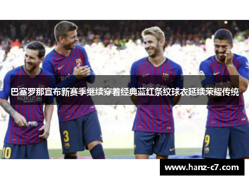 巴塞罗那宣布新赛季继续穿着经典蓝红条纹球衣延续荣耀传统 巴塞罗那宣布新赛季继续穿着经典蓝红条纹球衣延续荣耀传统