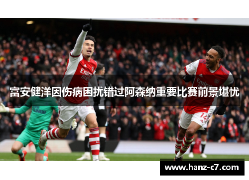 富安健洋因伤病困扰错过阿森纳重要比赛前景堪忧 富安健洋因伤病困扰错过阿森纳重要比赛前景堪忧