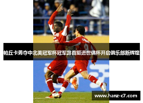 帕丘卡勇夺中北美冠军杯冠军昂首挺进世俱杯开启俱乐部新辉煌 帕丘卡勇夺中北美冠军杯冠军昂首挺进世俱杯开启俱乐部新辉煌