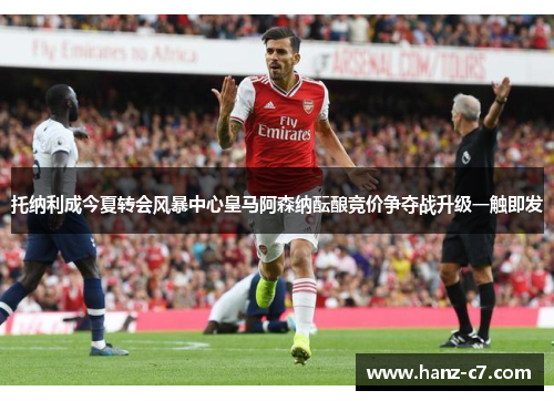 托纳利成今夏转会风暴中心皇马阿森纳酝酿竞价争夺战升级一触即发 托纳利成今夏转会风暴中心皇马阿森纳酝酿竞价争夺战升级一触即发