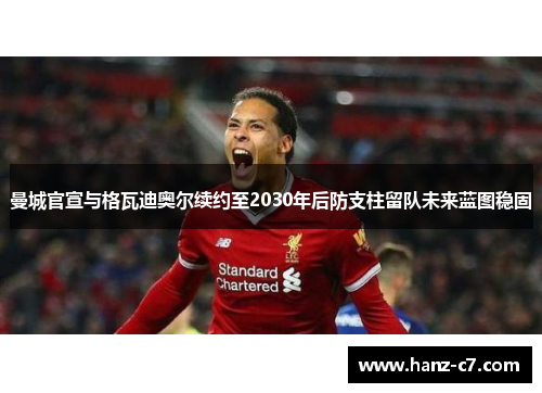 曼城官宣与格瓦迪奥尔续约至2030年后防支柱留队未来蓝图稳固