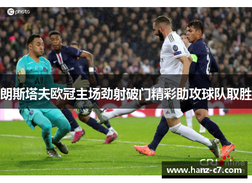 朗斯塔夫欧冠主场劲射破门精彩助攻球队取胜