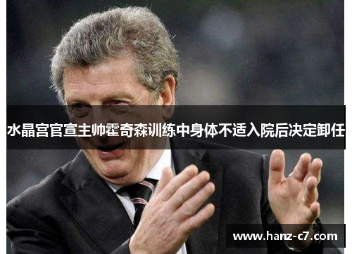 水晶宫官宣主帅霍奇森训练中身体不适入院后决定卸任 水晶宫官宣主帅霍奇森训练中身体不适入院后决定卸任
