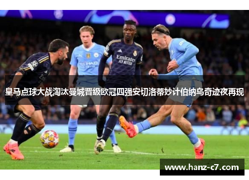 皇马点球大战淘汰曼城晋级欧冠四强安切洛蒂妙计伯纳乌奇迹夜再现 皇马点球大战淘汰曼城晋级欧冠四强安切洛蒂妙计伯纳乌奇迹夜再现