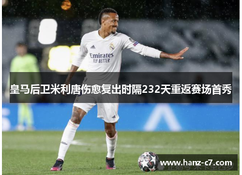 皇马后卫米利唐伤愈复出时隔232天重返赛场首秀