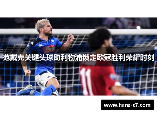 范戴克关键头球助利物浦锁定欧冠胜利荣耀时刻 范戴克关键头球助利物浦锁定欧冠胜利荣耀时刻