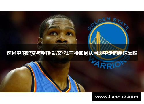 逆境中的蜕变与坚持 凯文·杜兰特如何从困境中走向篮球巅峰