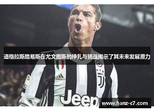 道格拉斯路易斯在尤文图斯的挣扎与挑战揭示了其未来发展潜力