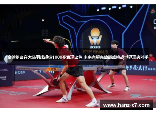 金徐组合在大马羽球超级1000赛表现出色 未来有望突破巅峰挑战世界顶尖对手