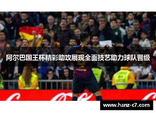 阿尔巴国王杯精彩助攻展现全面技艺助力球队晋级