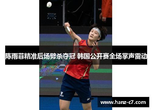 陈雨菲精准后场劈杀夺冠 韩国公开赛全场掌声雷动