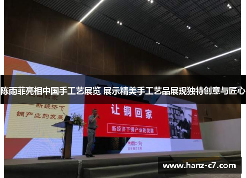 陈雨菲亮相中国手工艺展览 展示精美手工艺品展现独特创意与匠心