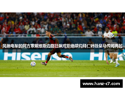 风驰电掣的阿方索戴维斯边路狂飙或拒绝续约拜仁转投皇马传闻再起