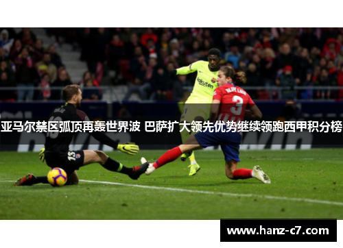亚马尔禁区弧顶再轰世界波 巴萨扩大领先优势继续领跑西甲积分榜