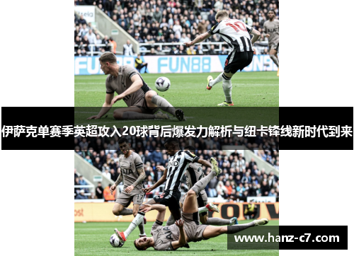伊萨克单赛季英超攻入20球背后爆发力解析与纽卡锋线新时代到来