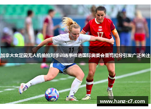 加拿大女足因无人机偷拍对手训练事件遭国际奥委会重罚扣分引发广泛关注