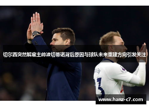 切尔西突然解雇主帅波切蒂诺背后原因与球队未来重建方向引发关注