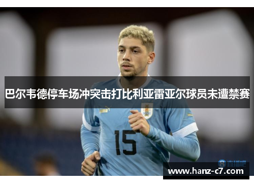 巴尔韦德停车场冲突击打比利亚雷亚尔球员未遭禁赛