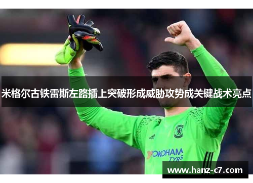 米格尔古铁雷斯左路插上突破形成威胁攻势成关键战术亮点 米格尔古铁雷斯左路插上突破形成威胁攻势成关键战术亮点