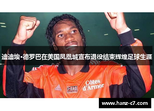 迪迪埃·德罗巴在美国凤凰城宣布退役结束辉煌足球生涯