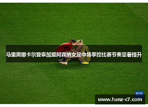 马里奥娜卡尔登泰加盟阿森纳女足中场掌控比赛节奏显著提升 马里奥娜卡尔登泰加盟阿森纳女足中场掌控比赛节奏显著提升