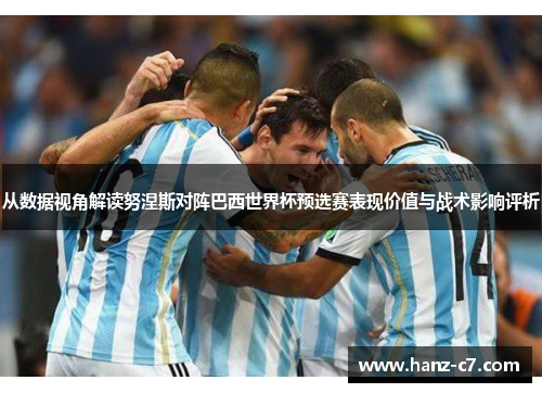 从数据视角解读努涅斯对阵巴西世界杯预选赛表现价值与战术影响评析 从数据视角解读努涅斯对阵巴西世界杯预选赛表现价值与战术影响评析