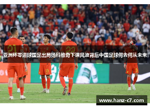 亚洲杯零进球国足出局扬科维奇下课风波背后中国足球何去何从未来 亚洲杯零进球国足出局扬科维奇下课风波背后中国足球何去何从未来