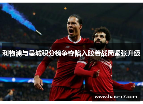 利物浦与曼城积分榜争夺陷入胶着战局紧张升级 利物浦与曼城积分榜争夺陷入胶着战局紧张升级