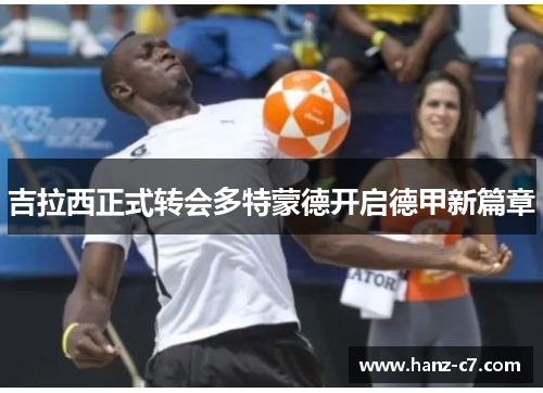 吉拉西正式转会多特蒙德开启德甲新篇章 吉拉西正式转会多特蒙德开启德甲新篇章