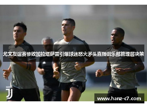 尤文友谊赛惨败加拉塔萨雷引爆球迷怒火矛头直指俱乐部管理层决策