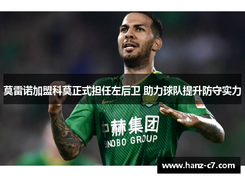 莫雷诺加盟科莫正式担任左后卫 助力球队提升防守实力 莫雷诺加盟科莫正式担任左后卫 助力球队提升防守实力